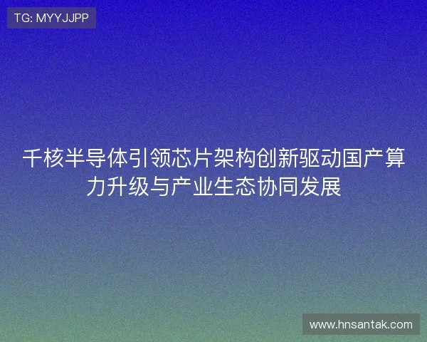 千核半导体引领芯片架构创新驱动国产算力升级与产业生态协同发展